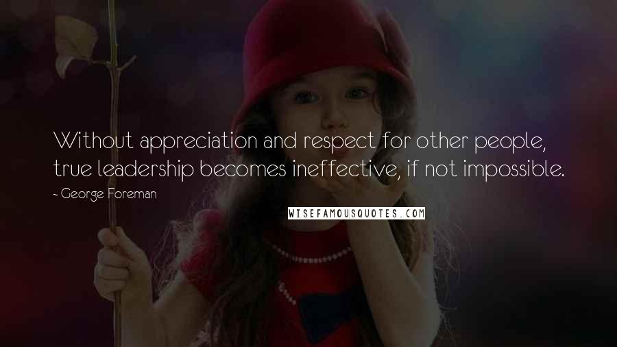 George Foreman Quotes: Without appreciation and respect for other people, true leadership becomes ineffective, if not impossible.