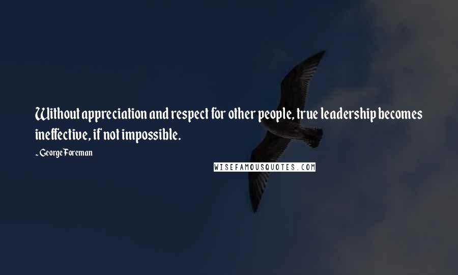 George Foreman Quotes: Without appreciation and respect for other people, true leadership becomes ineffective, if not impossible.