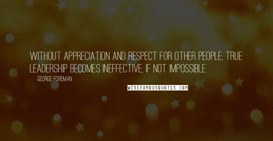 George Foreman Quotes: Without appreciation and respect for other people, true leadership becomes ineffective, if not impossible.