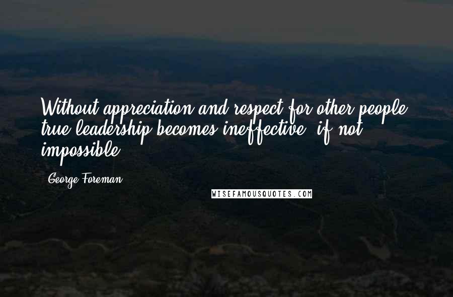 George Foreman Quotes: Without appreciation and respect for other people, true leadership becomes ineffective, if not impossible.