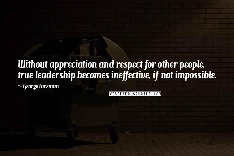 George Foreman Quotes: Without appreciation and respect for other people, true leadership becomes ineffective, if not impossible.