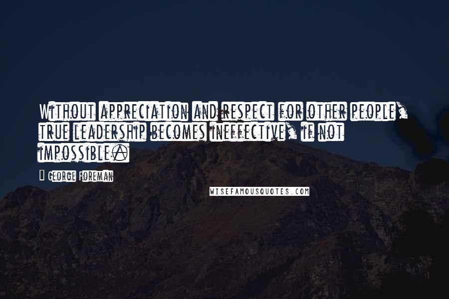 George Foreman Quotes: Without appreciation and respect for other people, true leadership becomes ineffective, if not impossible.