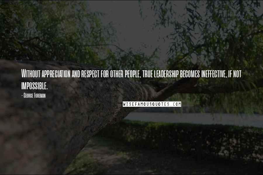 George Foreman Quotes: Without appreciation and respect for other people, true leadership becomes ineffective, if not impossible.