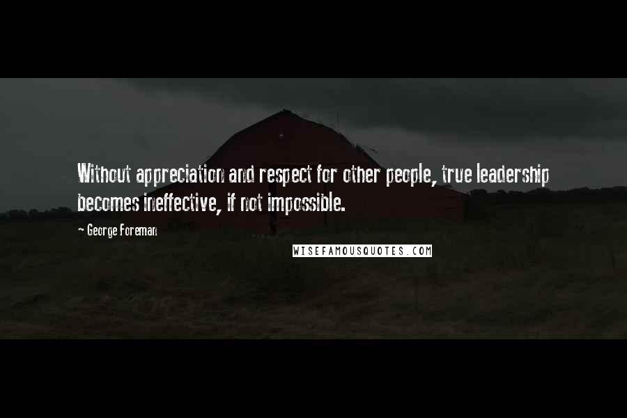 George Foreman Quotes: Without appreciation and respect for other people, true leadership becomes ineffective, if not impossible.