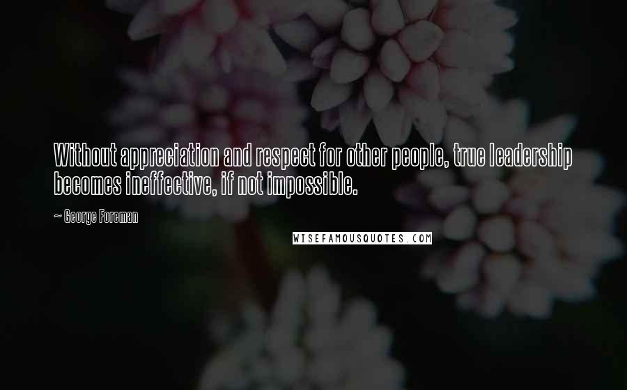 George Foreman Quotes: Without appreciation and respect for other people, true leadership becomes ineffective, if not impossible.