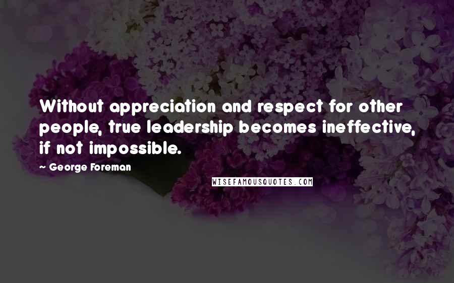 George Foreman Quotes: Without appreciation and respect for other people, true leadership becomes ineffective, if not impossible.