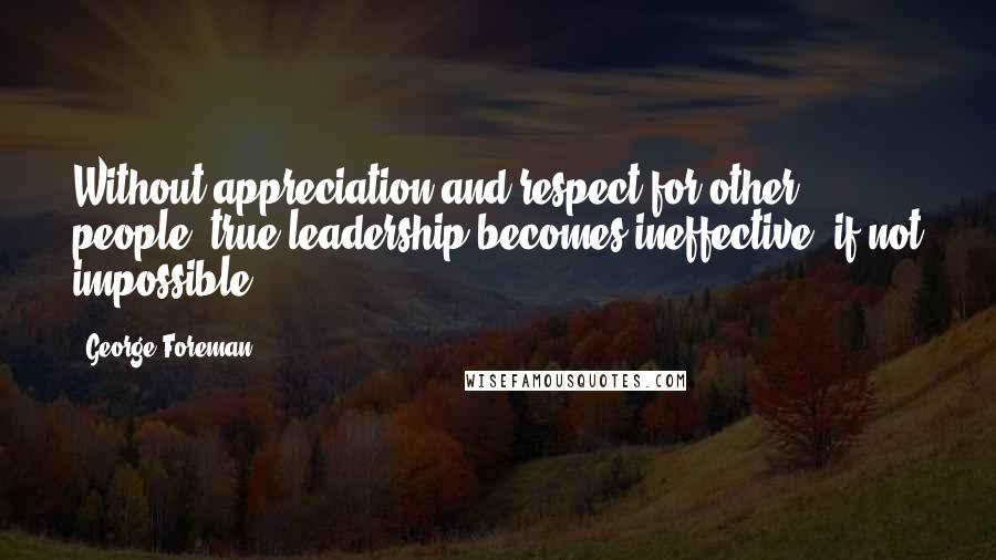 George Foreman Quotes: Without appreciation and respect for other people, true leadership becomes ineffective, if not impossible.