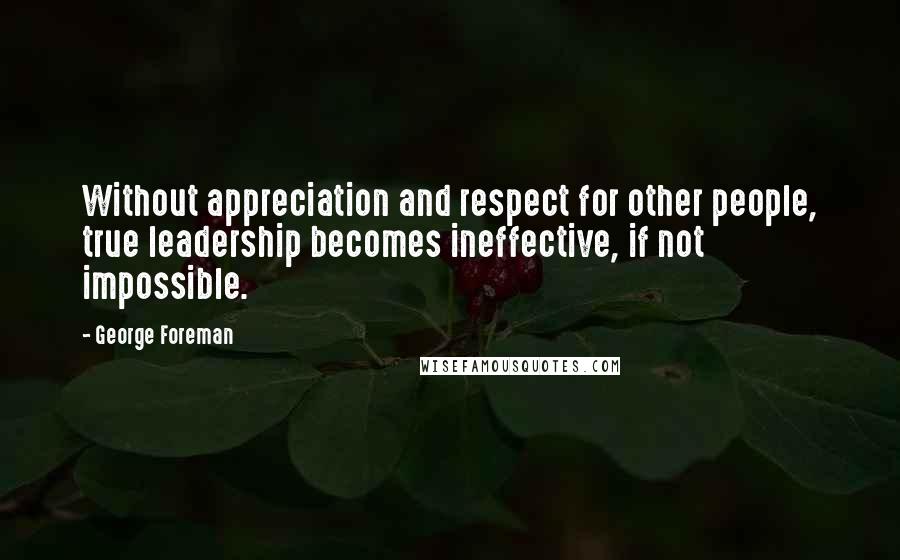 George Foreman Quotes: Without appreciation and respect for other people, true leadership becomes ineffective, if not impossible.