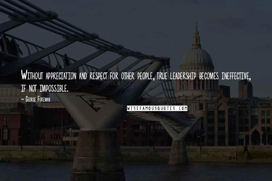 George Foreman Quotes: Without appreciation and respect for other people, true leadership becomes ineffective, if not impossible.