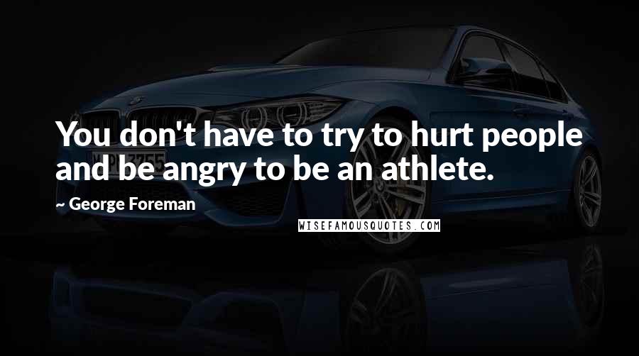 George Foreman Quotes: You don't have to try to hurt people and be angry to be an athlete.