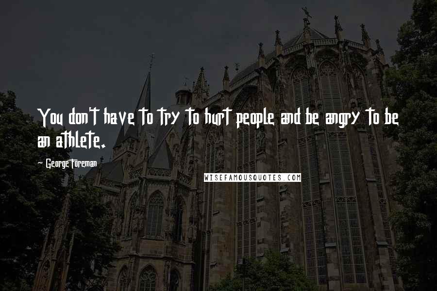 George Foreman Quotes: You don't have to try to hurt people and be angry to be an athlete.