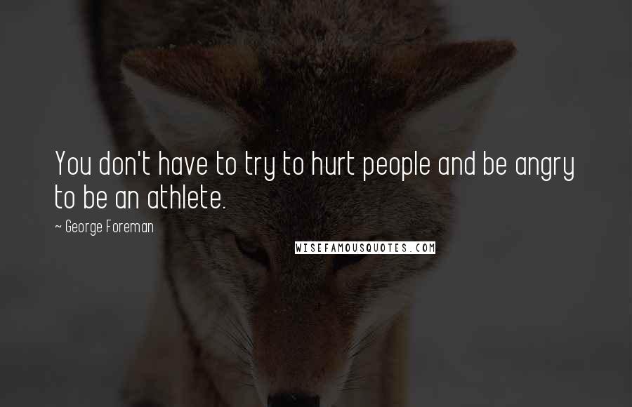 George Foreman Quotes: You don't have to try to hurt people and be angry to be an athlete.