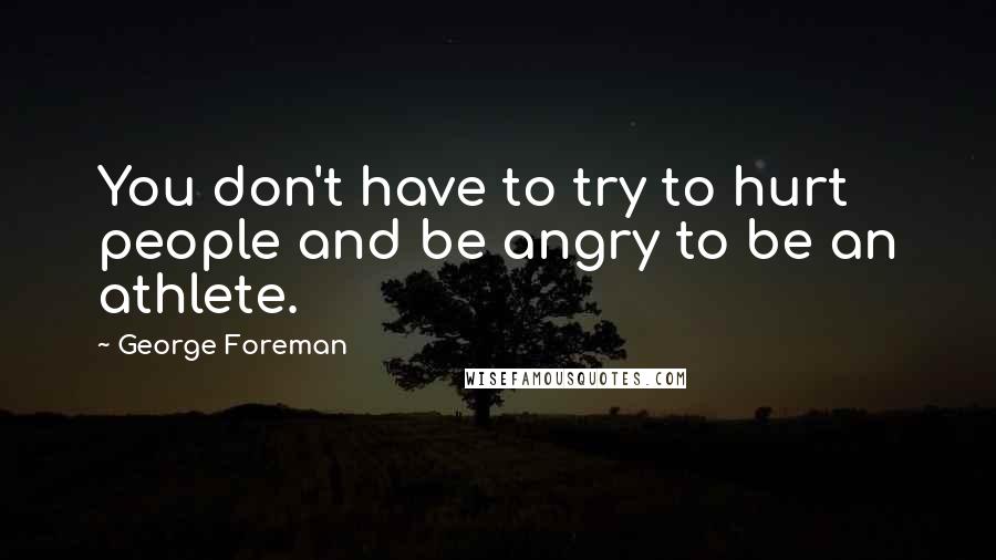 George Foreman Quotes: You don't have to try to hurt people and be angry to be an athlete.