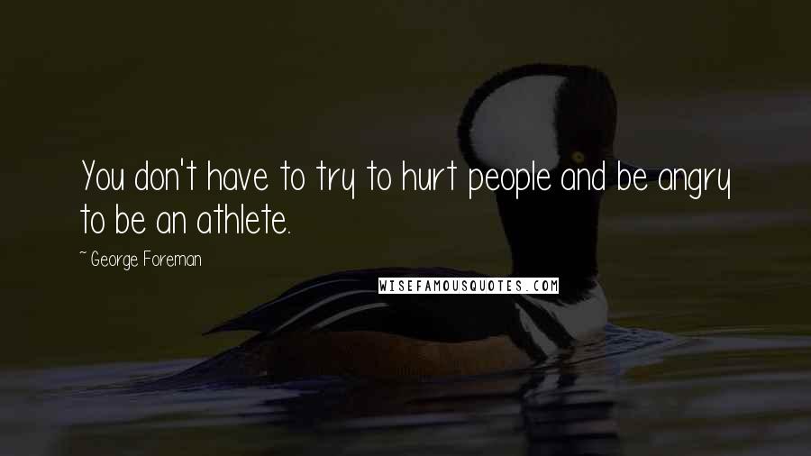 George Foreman Quotes: You don't have to try to hurt people and be angry to be an athlete.