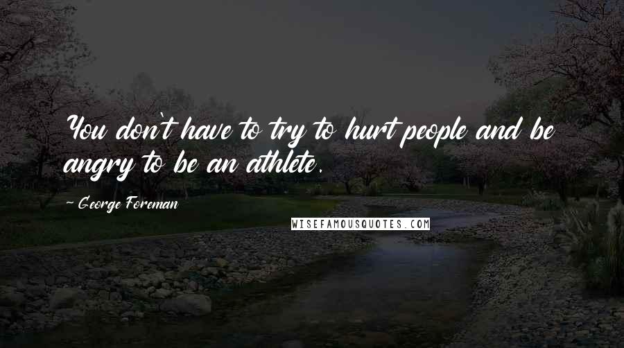 George Foreman Quotes: You don't have to try to hurt people and be angry to be an athlete.