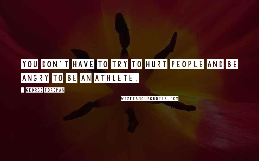 George Foreman Quotes: You don't have to try to hurt people and be angry to be an athlete.