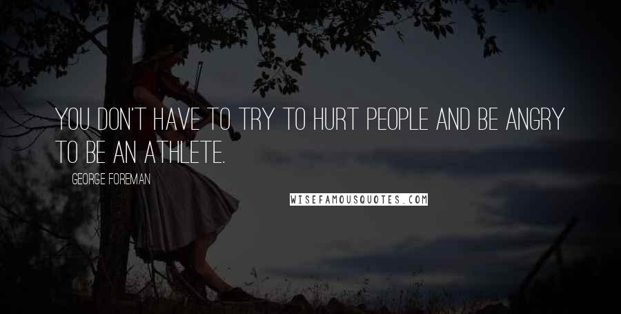 George Foreman Quotes: You don't have to try to hurt people and be angry to be an athlete.