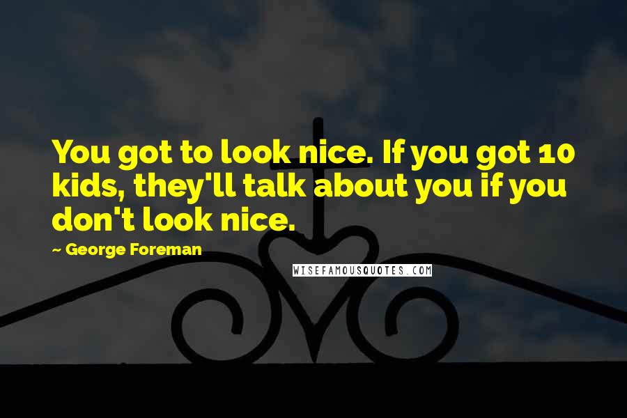 George Foreman Quotes: You got to look nice. If you got 10 kids, they'll talk about you if you don't look nice.