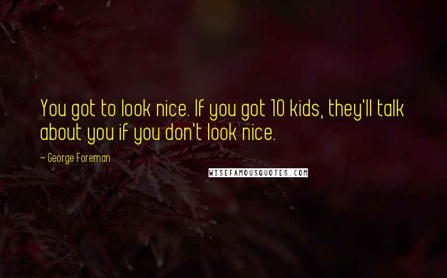 George Foreman Quotes: You got to look nice. If you got 10 kids, they'll talk about you if you don't look nice.