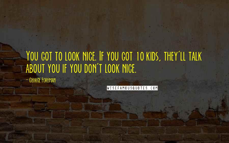 George Foreman Quotes: You got to look nice. If you got 10 kids, they'll talk about you if you don't look nice.