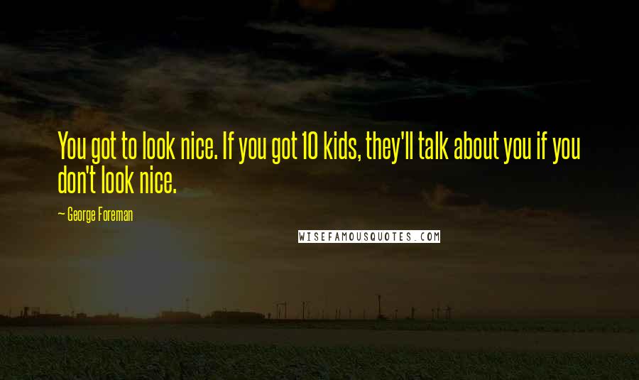 George Foreman Quotes: You got to look nice. If you got 10 kids, they'll talk about you if you don't look nice.