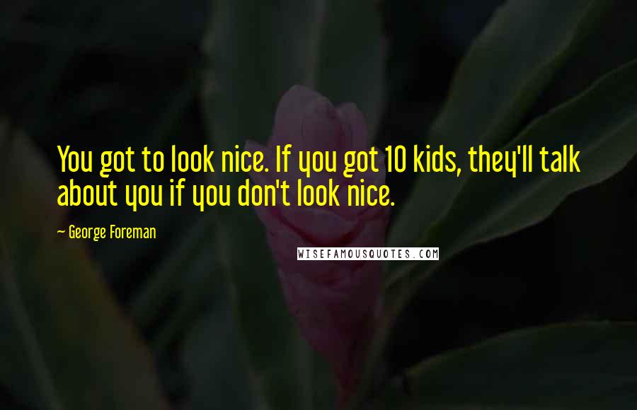 George Foreman Quotes: You got to look nice. If you got 10 kids, they'll talk about you if you don't look nice.