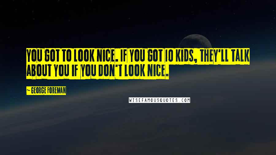 George Foreman Quotes: You got to look nice. If you got 10 kids, they'll talk about you if you don't look nice.