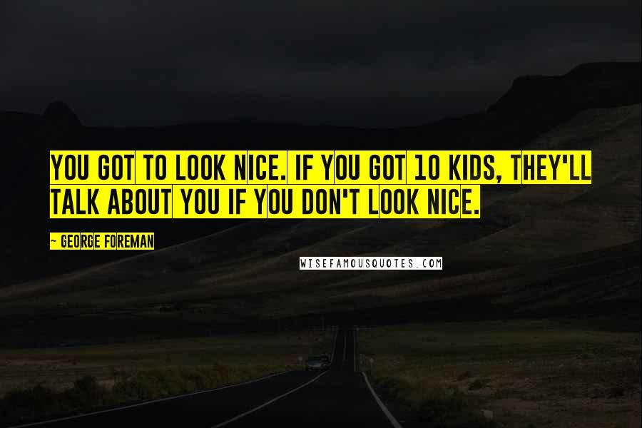 George Foreman Quotes: You got to look nice. If you got 10 kids, they'll talk about you if you don't look nice.