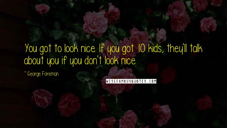 George Foreman Quotes: You got to look nice. If you got 10 kids, they'll talk about you if you don't look nice.