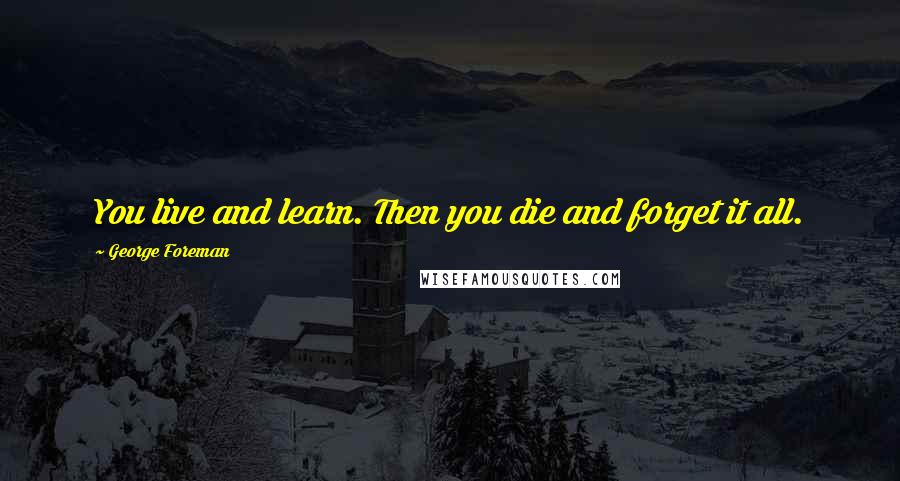 George Foreman Quotes: You live and learn. Then you die and forget it all.