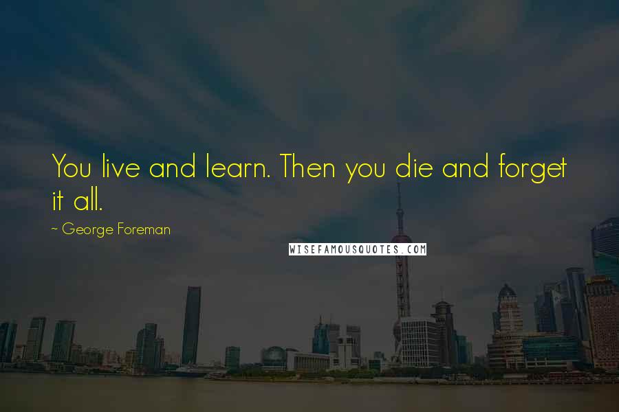 George Foreman Quotes: You live and learn. Then you die and forget it all.