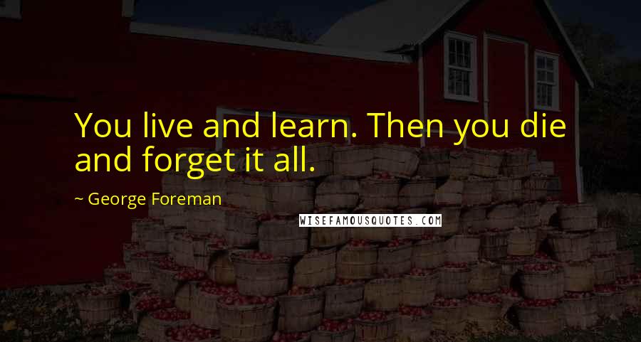 George Foreman Quotes: You live and learn. Then you die and forget it all.