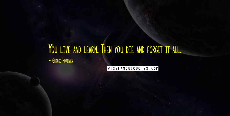 George Foreman Quotes: You live and learn. Then you die and forget it all.