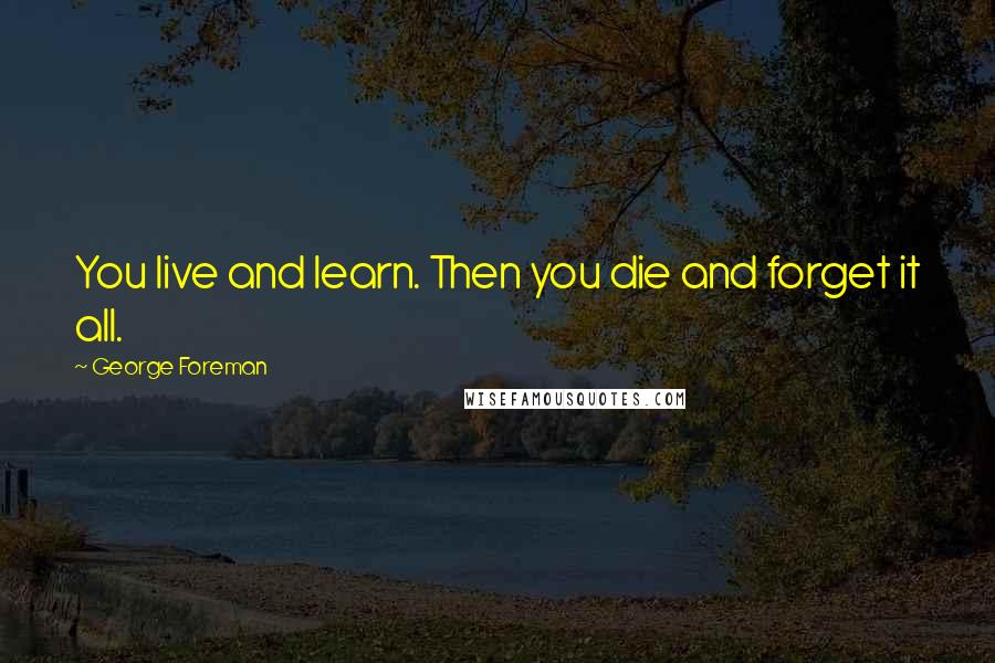 George Foreman Quotes: You live and learn. Then you die and forget it all.