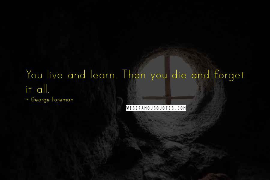 George Foreman Quotes: You live and learn. Then you die and forget it all.