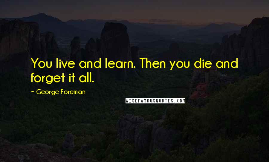 George Foreman Quotes: You live and learn. Then you die and forget it all.