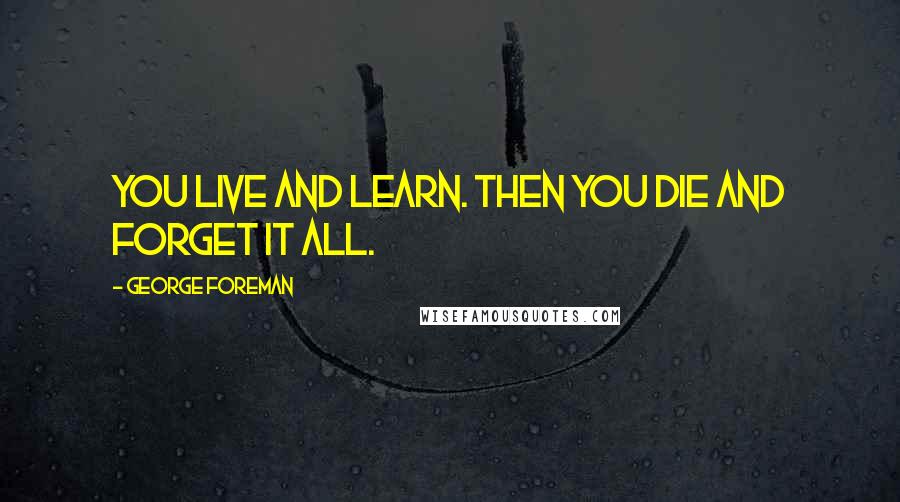 George Foreman Quotes: You live and learn. Then you die and forget it all.