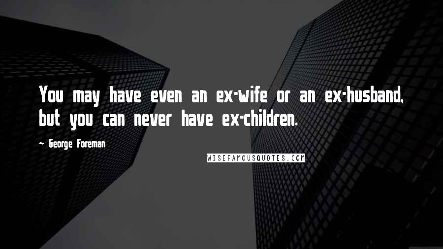 George Foreman Quotes: You may have even an ex-wife or an ex-husband, but you can never have ex-children.