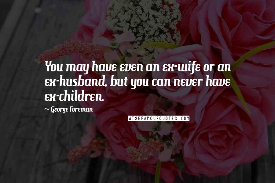 George Foreman Quotes: You may have even an ex-wife or an ex-husband, but you can never have ex-children.