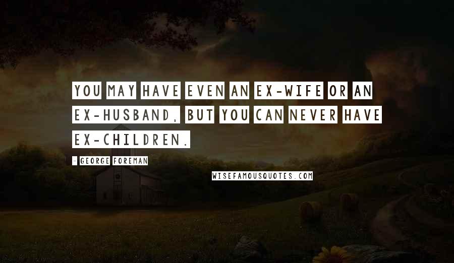 George Foreman Quotes: You may have even an ex-wife or an ex-husband, but you can never have ex-children.