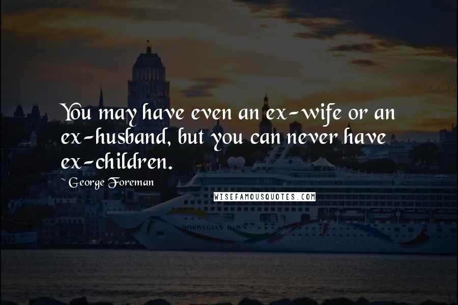 George Foreman Quotes: You may have even an ex-wife or an ex-husband, but you can never have ex-children.