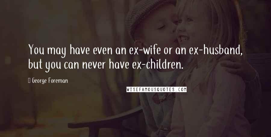 George Foreman Quotes: You may have even an ex-wife or an ex-husband, but you can never have ex-children.