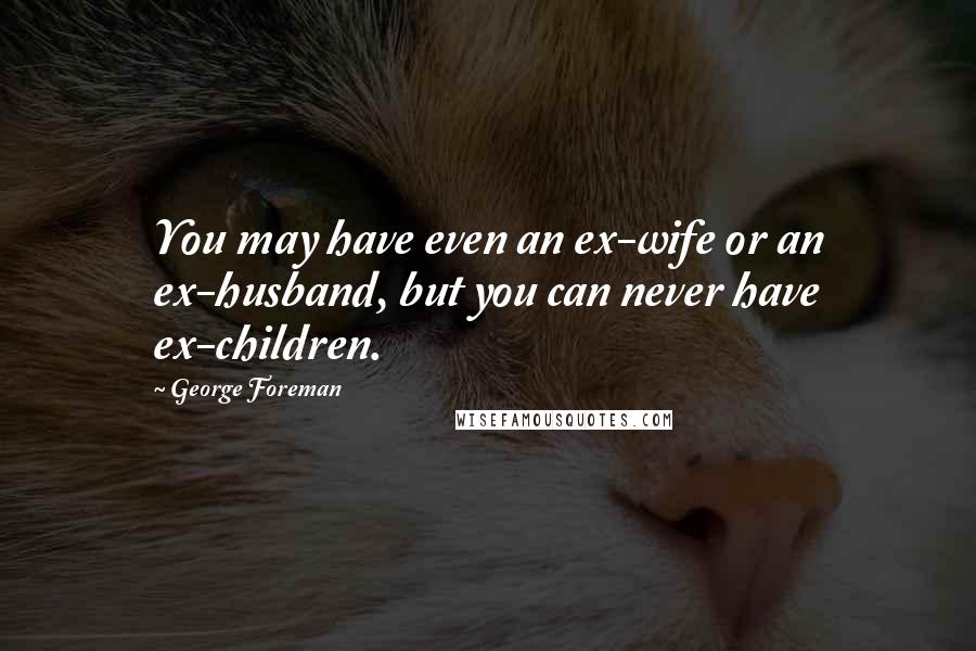 George Foreman Quotes: You may have even an ex-wife or an ex-husband, but you can never have ex-children.