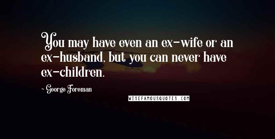 George Foreman Quotes: You may have even an ex-wife or an ex-husband, but you can never have ex-children.