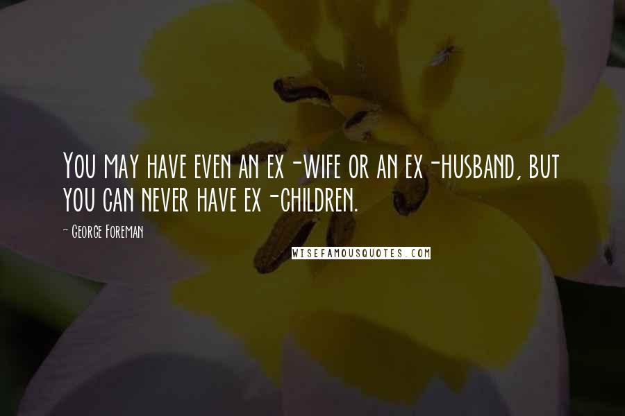 George Foreman Quotes: You may have even an ex-wife or an ex-husband, but you can never have ex-children.