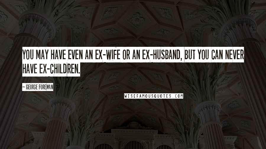 George Foreman Quotes: You may have even an ex-wife or an ex-husband, but you can never have ex-children.