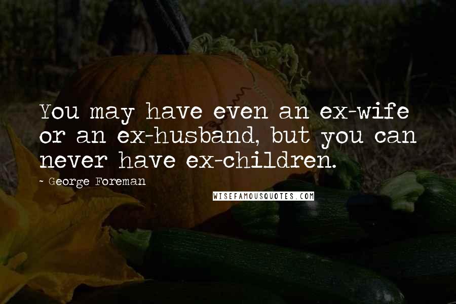 George Foreman Quotes: You may have even an ex-wife or an ex-husband, but you can never have ex-children.