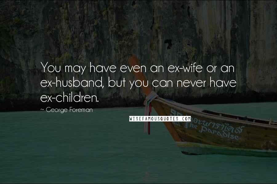 George Foreman Quotes: You may have even an ex-wife or an ex-husband, but you can never have ex-children.