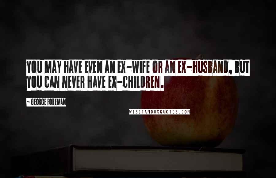 George Foreman Quotes: You may have even an ex-wife or an ex-husband, but you can never have ex-children.