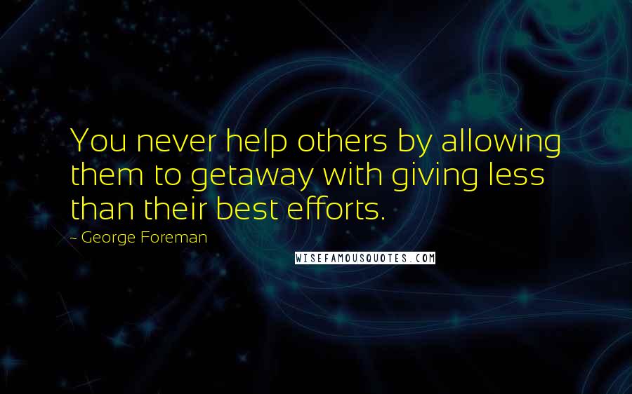 George Foreman Quotes: You never help others by allowing them to getaway with giving less than their best efforts.